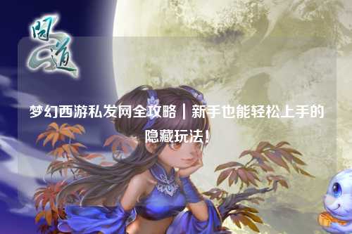 梦幻西游私发网全攻略｜新手也能轻松上手的隐藏玩法！